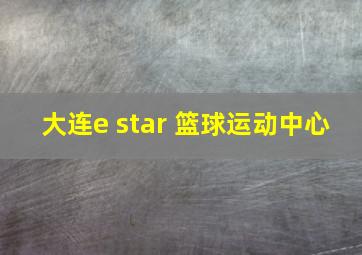 大连e star 篮球运动中心